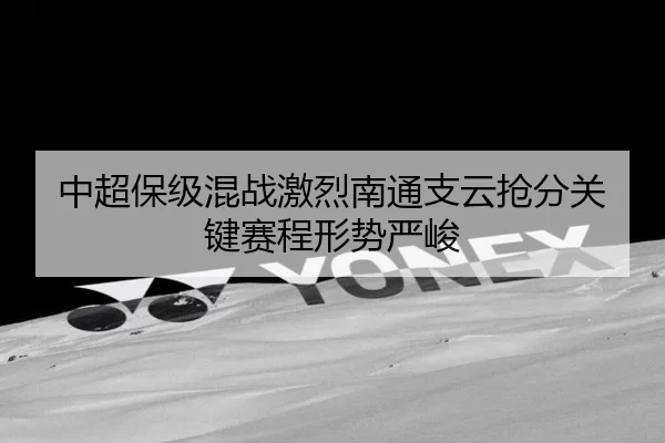 中超保级混战激烈南通支云抢分关键赛程形势严峻